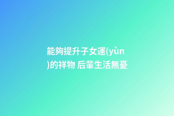 能夠提升子女運(yùn)的祥物 后輩生活無憂